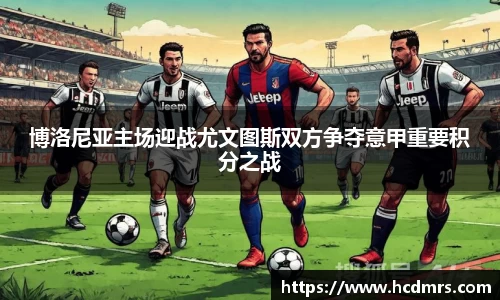 博洛尼亚主场迎战尤文图斯双方争夺意甲重要积分之战