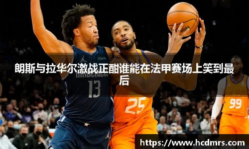 朗斯与拉华尔激战正酣谁能在法甲赛场上笑到最后