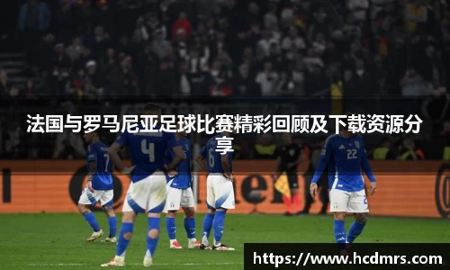 法国与罗马尼亚足球比赛精彩回顾及下载资源分享