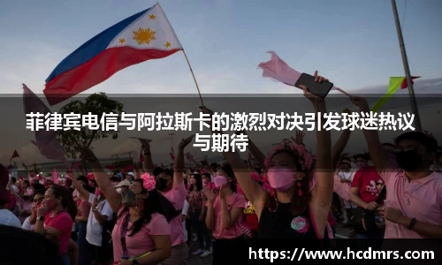 菲律宾电信与阿拉斯卡的激烈对决引发球迷热议与期待