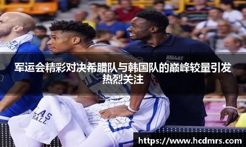 军运会精彩对决希腊队与韩国队的巅峰较量引发热烈关注