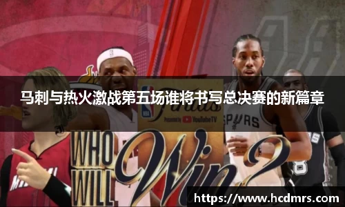 马刺与热火激战第五场谁将书写总决赛的新篇章